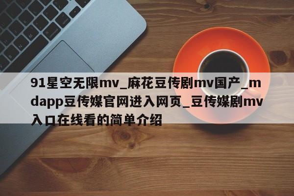 91星空无限mv_麻花豆传剧mv国产_mdapp豆传媒官网进入网页_豆传媒剧mv入口在线看的简单介绍