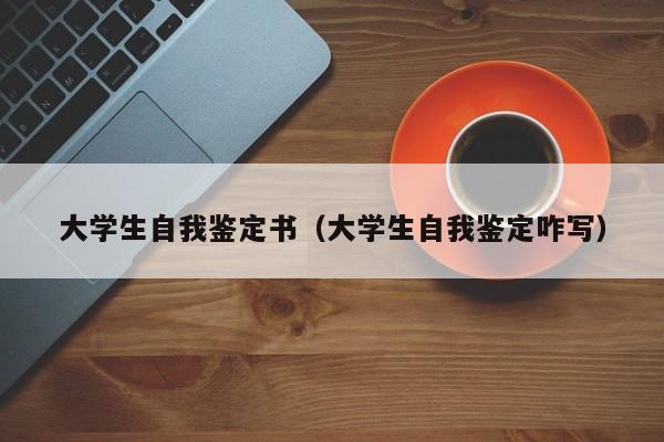 大学生自我鉴定书（大学生自我鉴定咋写）