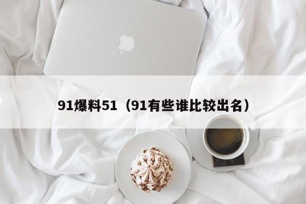91爆料51（91有些谁比较出名）