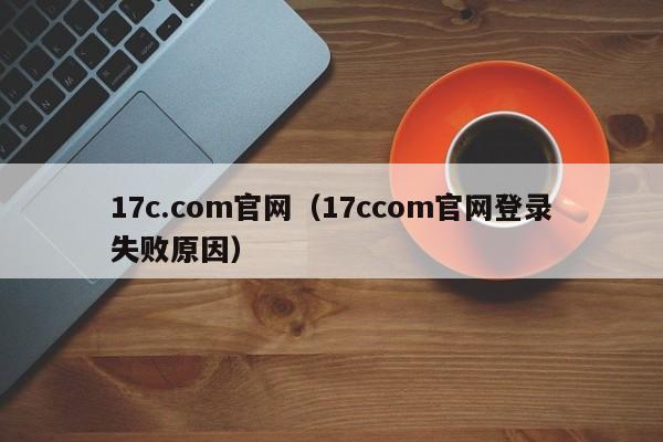 17c.com官网（17ccom官网登录失败原因）