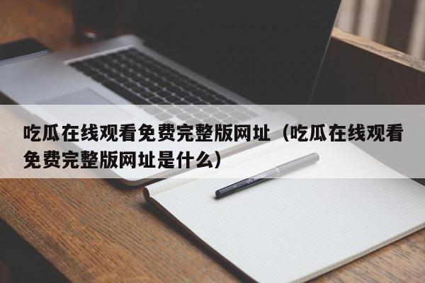 吃瓜在线观看免费完整版网址（吃瓜在线观看免费完整版网址是什么）