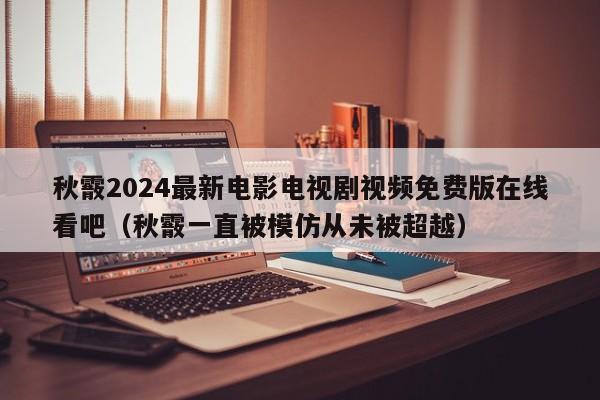 秋霰2024最新电影电视剧视频免费版在线看吧（秋霰一直被模仿从未被超越）