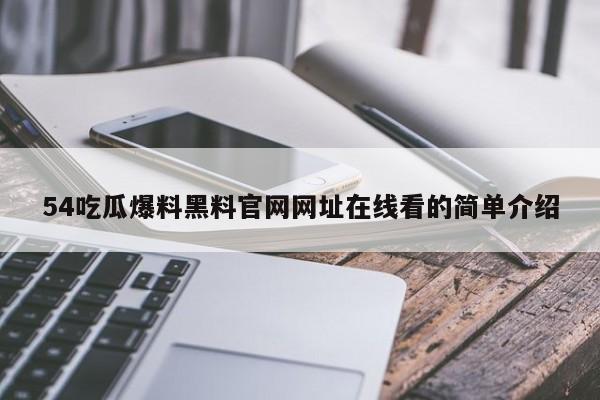 54吃瓜爆料黑料官网网址在线看的简单介绍